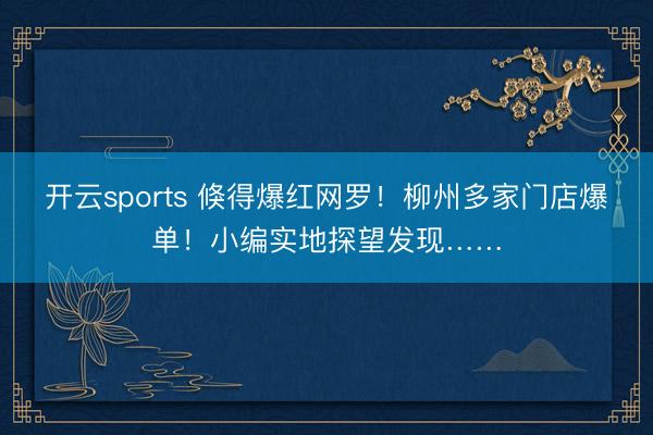 开云sports 倏得爆红网罗！柳州多家门店爆单！小编实地探望发现……