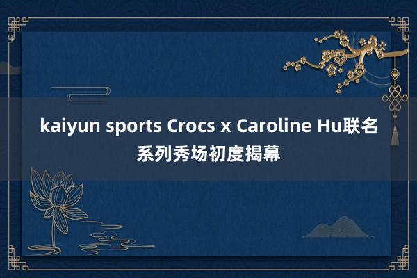 kaiyun sports Crocs x Caroline Hu联名系列秀场初度揭幕