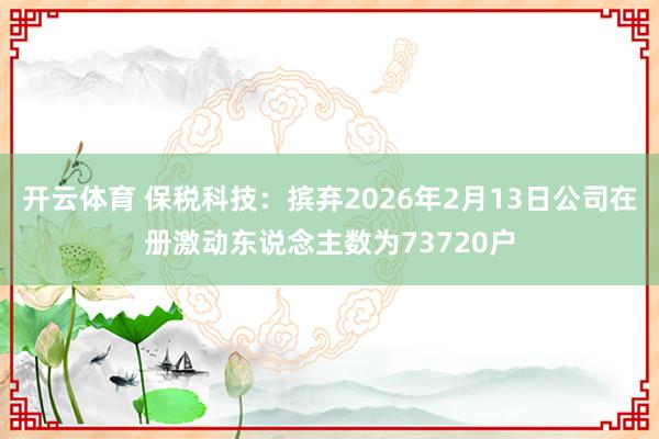 开云体育 保税科技：摈弃2026年2月13日公司在册激动东说念主数为73720户