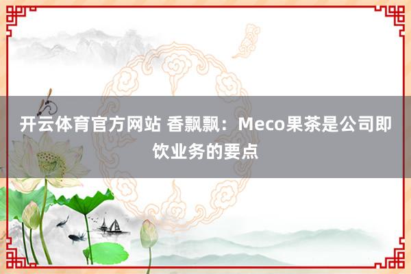 开云体育官方网站 香飘飘：Meco果茶是公司即饮业务的要点