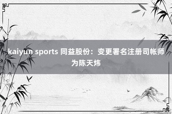 kaiyun sports 同益股份：变更署名注册司帐师为陈天炜