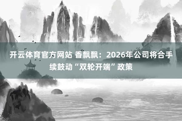 开云体育官方网站 香飘飘：2026年公司将合手续鼓动“双轮开端”政策