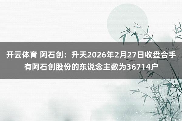 开云体育 阿石创：升天2026年2月27日收盘合手有阿石创股份的东说念主数为36714户