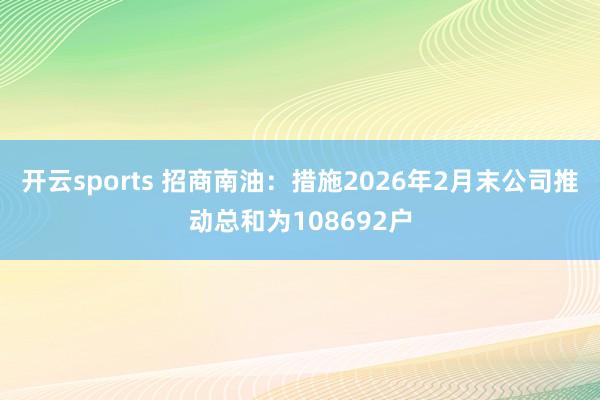 开云sports 招商南油：措施2026年2月末公司推动总和为108692户