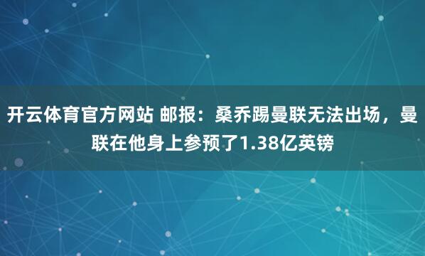 开云体育官方网站 邮报：桑乔踢曼联无法出场，曼联在他身上参预了1.38亿英镑