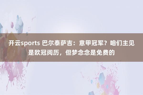 开云sports 巴尔泰萨吉：意甲冠军？咱们主见是欧冠阅历，但梦念念是免费的