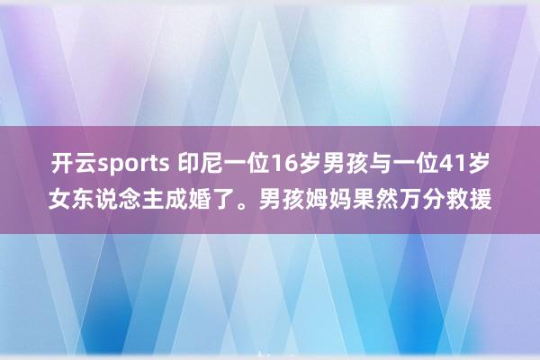 开云sports 印尼一位16岁男孩与一位41岁女东说念主成婚了。男孩姆妈果然万分救援