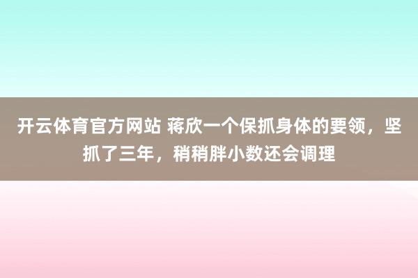 开云体育官方网站 蒋欣一个保抓身体的要领，坚抓了三年，稍稍胖小数还会调理