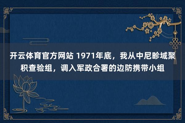 开云体育官方网站 1971年底，我从中尼畛域聚积查验组，调入军政合署的边防携带小组