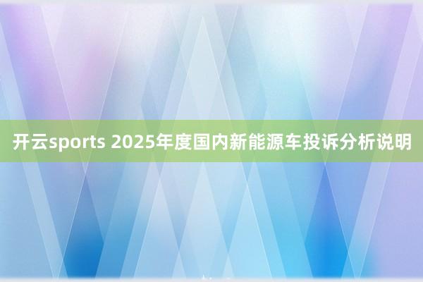 开云sports 2025年度国内新能源车投诉分析说明