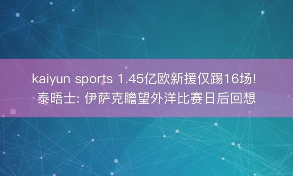 kaiyun sports 1.45亿欧新援仅踢16场! 泰晤士: 伊萨克瞻望外洋比赛日后回想