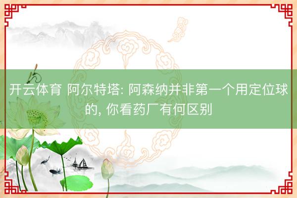 开云体育 阿尔特塔: 阿森纳并非第一个用定位球的, 你看药厂有何区别