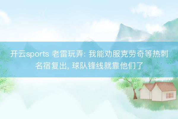 开云sports 老雷玩弄: 我能劝服克劳奇等热刺名宿复出, 球队锋线就靠他们了