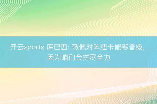 开云sports 库巴西: 敬佩对阵纽卡能够晋级, 因为咱们会拼尽全力