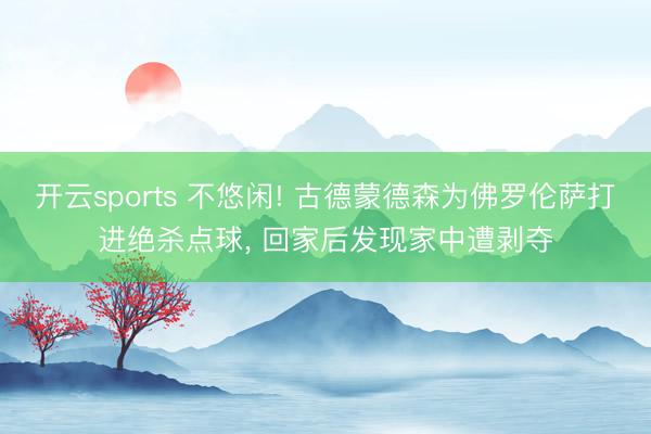 开云sports 不悠闲! 古德蒙德森为佛罗伦萨打进绝杀点球, 回家后发现家中遭剥夺