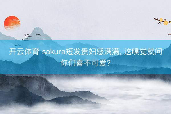 开云体育 sakura短发贵妇感满满, 这嗅觉就问你们喜不可爱?