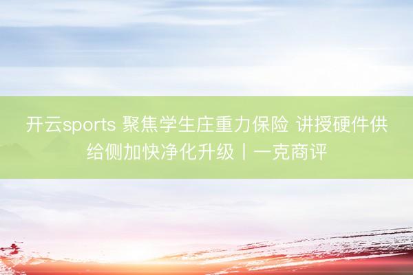 开云sports 聚焦学生庄重力保险 讲授硬件供给侧加快净化升级丨一克商评