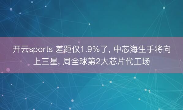 开云sports 差距仅1.9%了, 中芯海生手将向上三星, 周全球第2大芯片代工场