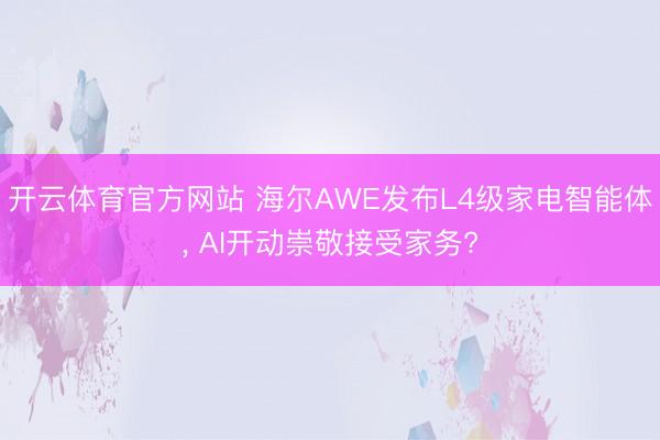 开云体育官方网站 海尔AWE发布L4级家电智能体, AI开动崇敬接受家务?