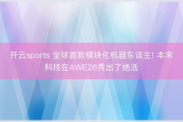 开云sports 全球首款模块化机器东谈主! 本末科技在AWE26秀出了绝活