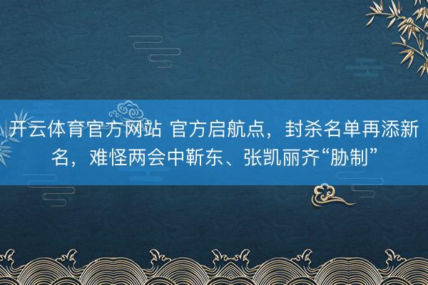 开云体育官方网站 官方启航点，封杀名单再添新名，难怪两会中靳东、张凯丽齐“胁制”