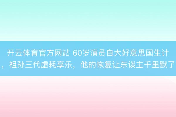 开云体育官方网站 60岁演员自大好意思国生计，祖孙三代虚耗享乐，他的恢复让东谈主千里默了