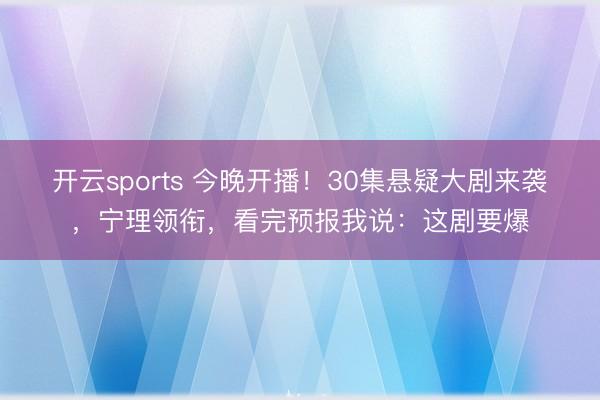 开云sports 今晚开播！30集悬疑大剧来袭，宁理领衔，看完预报我说：这剧要爆