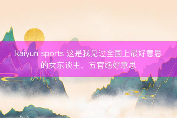 kaiyun sports 这是我见过全国上最好意思的女东谈主，五官绝好意思