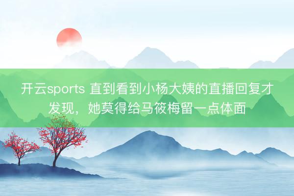 开云sports 直到看到小杨大姨的直播回复才发现，她莫得给马筱梅留一点体面