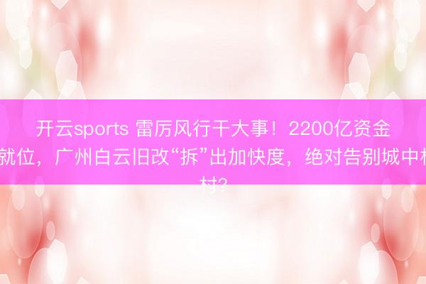 开云sports 雷厉风行干大事！2200亿资金已就位，广州白云旧改“拆”出加快度，绝对告别城中村？