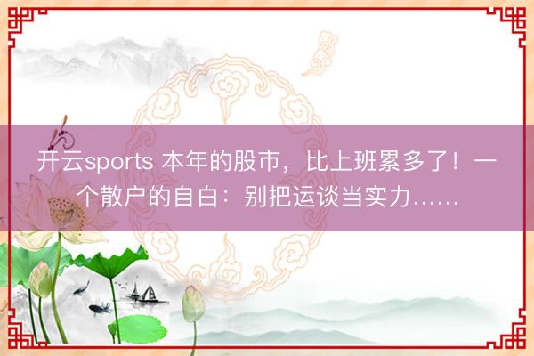 开云sports 本年的股市，比上班累多了！一个散户的自白：别把运谈当实力……