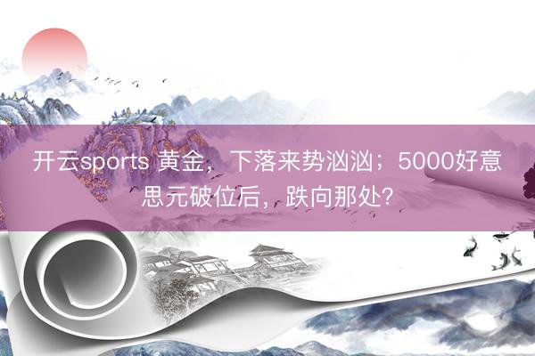 开云sports 黄金，下落来势汹汹；5000好意思元破位后，跌向那处？