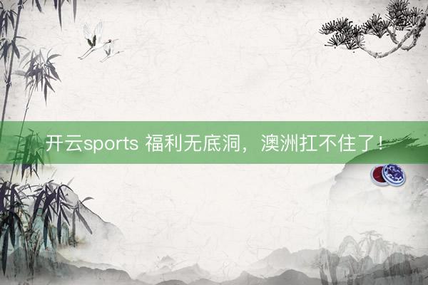 开云sports 福利无底洞，澳洲扛不住了！