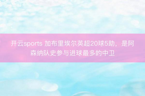 开云sports 加布里埃尔英超20球5助，是阿森纳队史参与进球最多的中卫