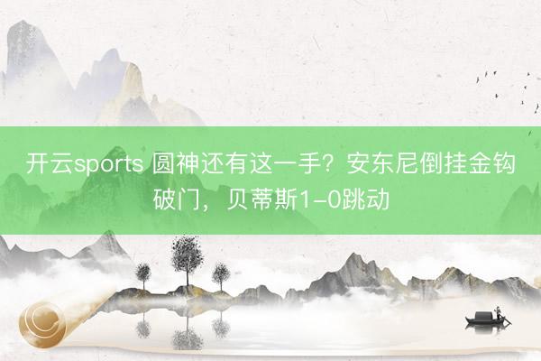 开云sports 圆神还有这一手？安东尼倒挂金钩破门，贝蒂斯1-0跳动