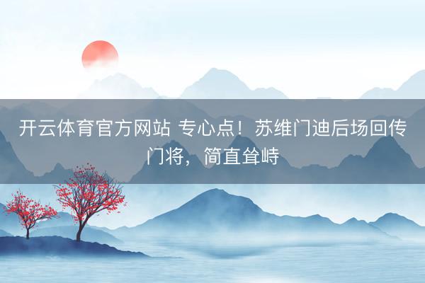开云体育官方网站 专心点！苏维门迪后场回传门将，简直耸峙