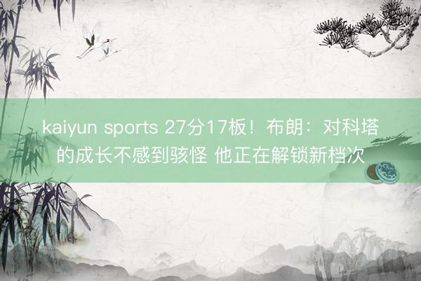 kaiyun sports 27分17板！布朗：对科塔的成长不感到骇怪 他正在解锁新档次