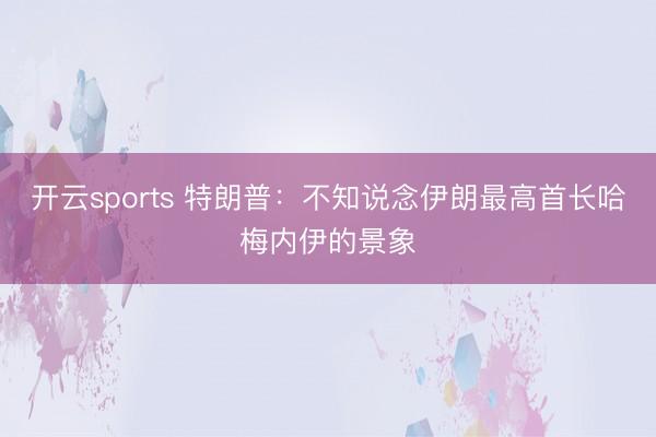 开云sports 特朗普：不知说念伊朗最高首长哈梅内伊的景象