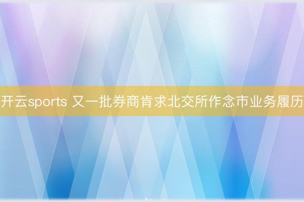 开云sports 又一批券商肯求北交所作念市业务履历