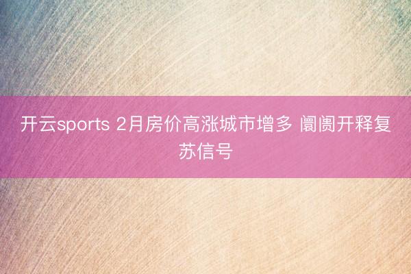 开云sports 2月房价高涨城市增多 阛阓开释复苏信号