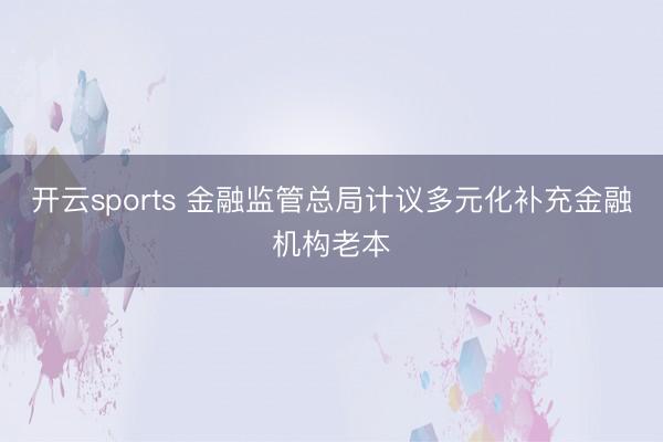 开云sports 金融监管总局计议多元化补充金融机构老本