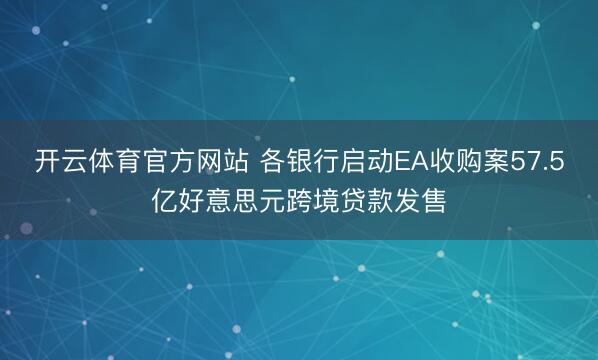 开云体育官方网站 各银行启动EA收购案57.5亿好意思元跨境贷款发售