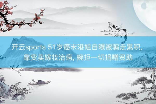 开云sports 51岁癌末港姐自曝被骗走累积, 靠变卖嫁妆治病, 婉拒一切捐赠资助