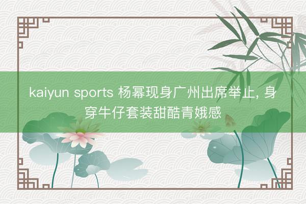 kaiyun sports 杨幂现身广州出席举止, 身穿牛仔套装甜酷青娥感