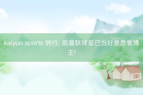 kaiyun sports 转行, 前曼联球星已当好意思食博主!