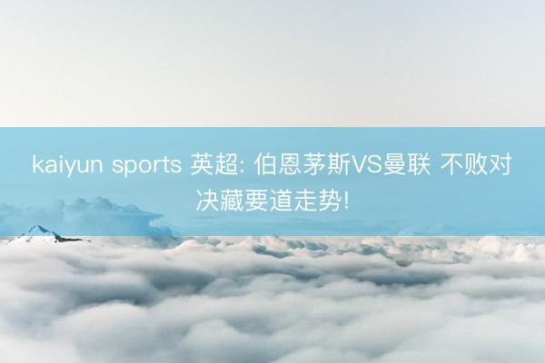 kaiyun sports 英超: 伯恩茅斯VS曼联 不败对决藏要道走势!