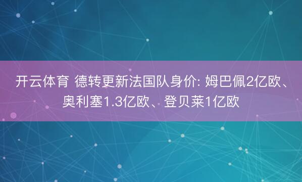 开云体育 德转更新法国队身价: 姆巴佩2亿欧、奥利塞1.3亿欧、登贝莱1亿欧
