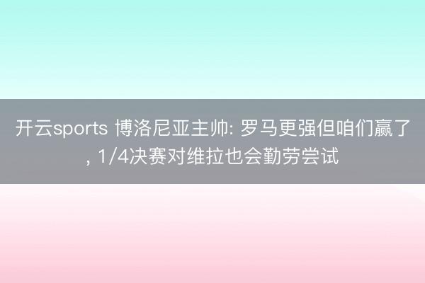 开云sports 博洛尼亚主帅: 罗马更强但咱们赢了, 1/4决赛对维拉也会勤劳尝试