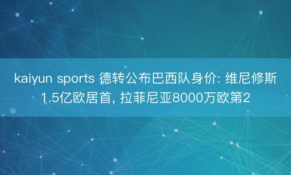 kaiyun sports 德转公布巴西队身价: 维尼修斯1.5亿欧居首, 拉菲尼亚8000万欧第2