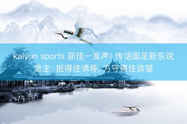 kaiyun sports 邵佳一发声! 传话国足新东说念主: 抵得住诱导, 方守得住欲望